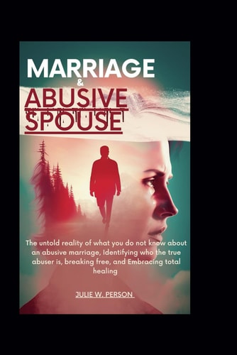 Marriage and Abusive Spouse The Untold Reality of what You Do Not Know about an Abusive Marriage, Identifying who the True Abuser Is, Breaking Free, and Embracing Total Healing