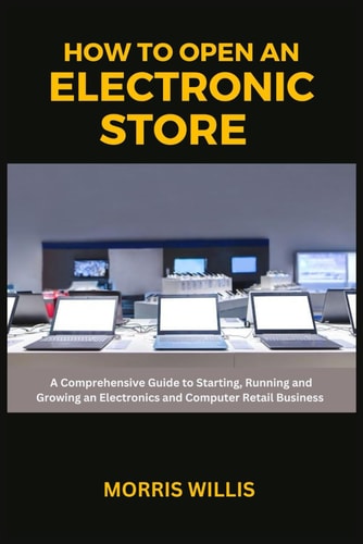 How to Open an Electronic Store A Comprehensive Guide to Starting, Running and Growing an Electronics and Computer Retail Business