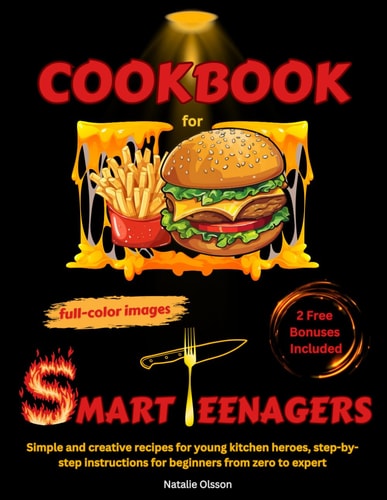 Cookbook for Smart Teenagers Simple and Creative Recipes for Young Kitchen Heroes, Step-by-step Instructions for Beginners from Zero to Expert