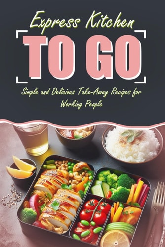 Express Kitchen To Go Simple and Delicious Take-Away Recipes for Working People: Featuring Images for Every Recipe