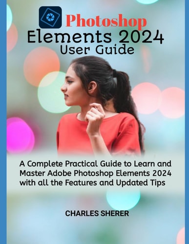 Photoshop Elements 2024 A Complete Practical Guide to Learn and Master Adobe Photoshop Elements 2024 with All the Features and Updated Tips