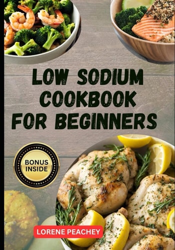 Low Sodium Cookbook for Beginners The Ultimate Guide to Easy Delicious Low Fat and Low Cholesterol Recipes to Improve Heart Health and Lower Blood Pressure for Newly Diagnosed