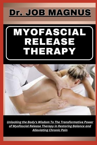 Myofascial Release Therapy Unlocking the Body's Wisdom To The Transformative Power of Myofascial Release Therapy in Restoring Balance and Alleviating Chronic Pain