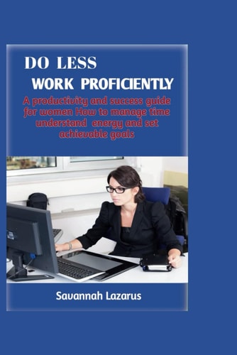 Do Less, Work Proficiently A Productivity and Success Guide for Women; how to Manage Time, Understand Energy and Set Achievable Goals