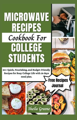 Microwave Recipes Cookbook For College Students 80+ Quick, Nourishing, and Budget-Friendly Recipes for Busy College Life with 28 Days Meal Plan