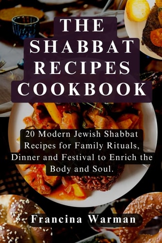 The Shabbat Recipes Cookbook 20 Modern Jewish Shabbat Recipes for Family Rituals, Dinner and Festival to Enrich the Body and Soul