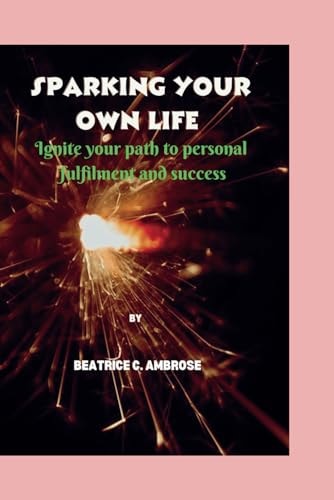 Sparking Your Own Life. Ignite Your Path to Personal Fulfilment and Success