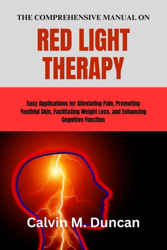 The Comprehensive Manual on Red Light Therapy Easy Applications for Alleviating Pain, Promoting Youthful Skin, Facilitating Weight Loss, and Enhancing Cognitive Function