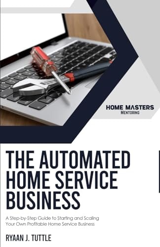 The Automated Home Service Business A Step-by-Step Guide to Starting and Scaling Your Own Profitable Home Service Business