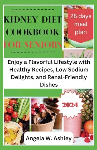 Kidney Diet Cookbook For Seniors 2024 Enjoy a Flavorful Lifestyle with Healthy Recipes, Low Sodium Delights, and Renal-Friendly Dishes