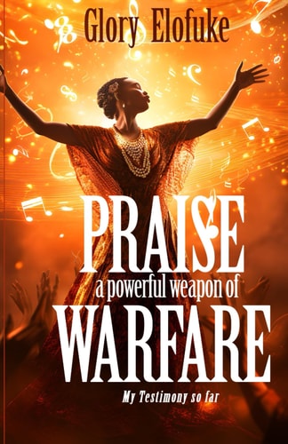 Praise, A Powerful Weapon of Warfare, My Testimony So Far