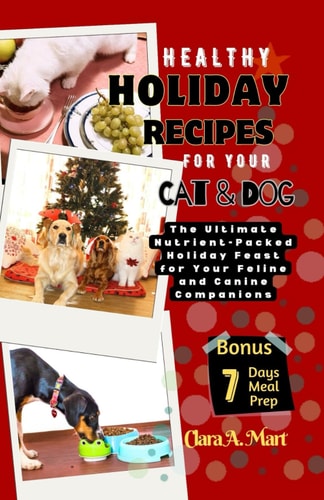 Healthy Holiday Recipes for Your Dog & Cat The Ultimate Nutrient-Pcked Feast For Your Feline & Canine Companions
