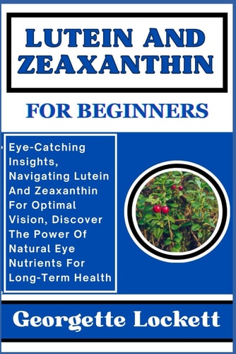 Lutein and Zeaxanthin for Beginners Eye-Catching Insights, Navigating Lutein And Zeaxanthin For Optimal Vision, Discover The Power Of Natural Eye Nutrients For Long-Term Health