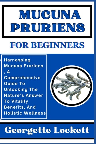 Mucuna Pruriens for Beginners Harnessing Mucuna Pruriens, A Comprehensive Guide To Unlocking The Nature's Answer To Vitality Benefits, And Holistic Wellness