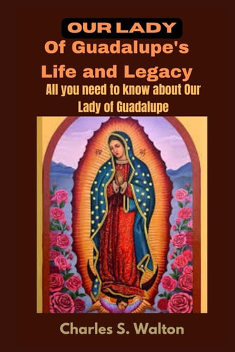 Our Lady of Guadalupe's Life and Legacy All You Need to Know about Our Lady of Guadalupe