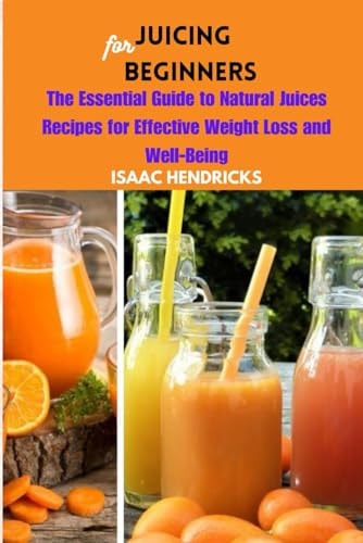 Juicing for Beginners The Essential Guide to Natural Juices Recipes for Effective Weight Loss and Well-Being