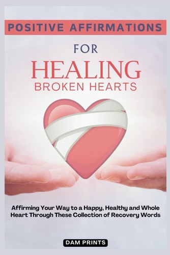 Positive Affirmations for Healing Broken Hearts Affirming Your Way to a Happy, Healthy and Whole Heart Through These Collection of Recovery Words