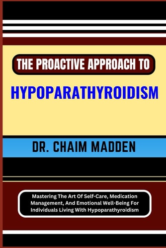 The Proactive Approach to Hypoparathyroidism Mastering The Art Of Self-Care, Medication Management, And Emotional Well-Being For Individuals Living With Hypoparathyroidism