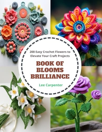 Book of Blooms Brilliance 200 Easy Crochet Flowers to Elevate Your Craft Projects