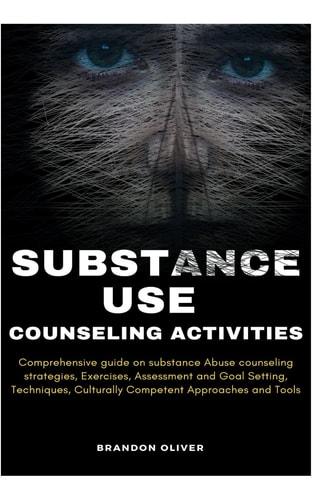 Substance Use Counseling Activities Comprehensive Guide on Substance Abuse Counseling Strategies, Exercises, Assessment and Goal Setting, Techniques, Culturally Competent Approaches and Tools