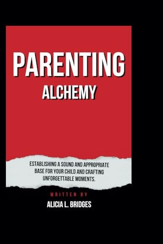 Parenting Alchemy Establishing a Sound and Appropriate Base for Your Child and Crafting Unforgettable Moments.