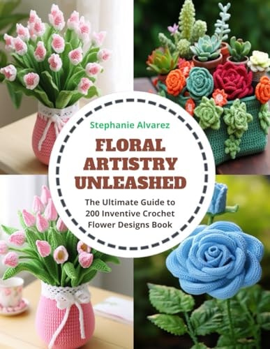 Floral Artistry Unleashed The Ultimate Guide to 200 Inventive Crochet Flower Designs Book