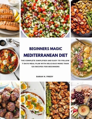 Beginners Magic Mediterranean Diet The Complete Simplified and Easy-to-Follow 7 Days Meal Plan with More Than Delicious 120 Recipes for Beginners
