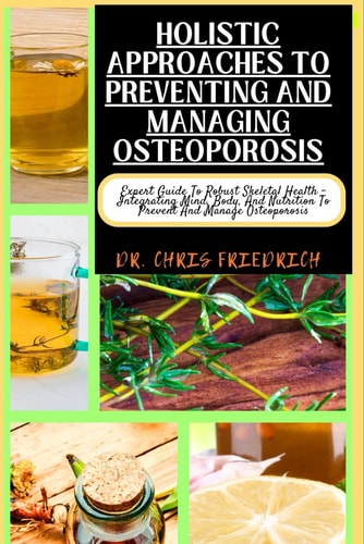 Holistic Approaches to Preventing and Managing Osteoporosis Expert Guide To Robust Skeletal Health - Integrating Mind, Body, And Nutrition To Prevent And Manage Osteoporosis