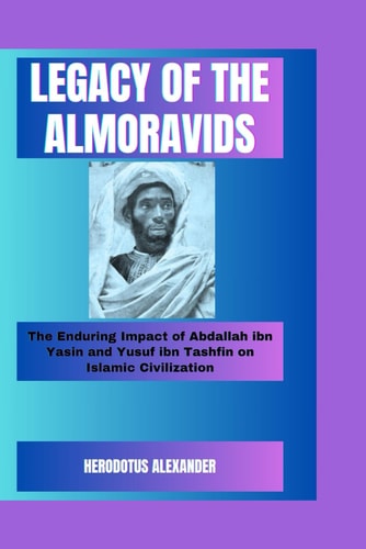 Legacy of the Almoravids The Enduring Impact of Abdallah Ibn Yasin and Yusuf Ibn Tashfin on Islamic Civilization