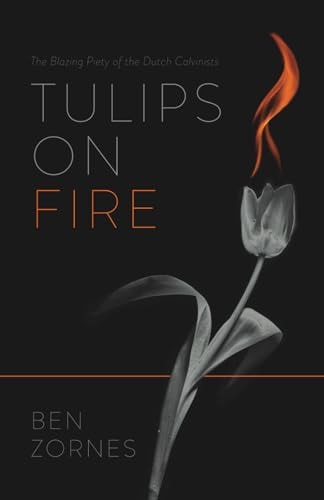 Tulips on Fire The Blazing Piety of the Dutch Calvinists