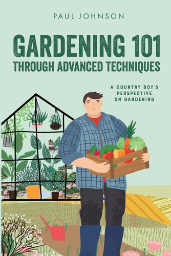 Gardening 101 Through Advanced Techniques A Country Boy's Perspective on Gardening