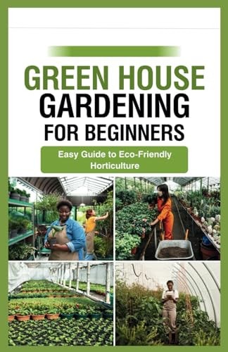 Green House Gardening for Beginners Easy Guide to Eco-Friendly Horticulture