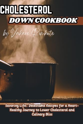 Cholesterol Down Cookbook Savoring Life: Delectable Recipes for a Heart-Healthy Journey to Lower Cholesterol and Culinary Bliss