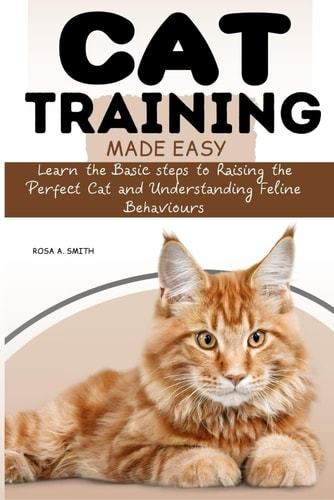 Cat Training Made Easy Learn the Basic Steps to Raising the Perfect Cat and Understanding Feline Behaviors