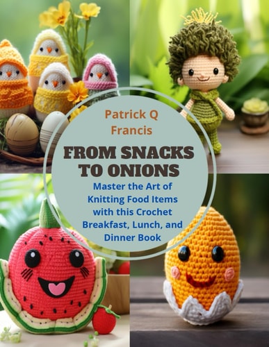 From Snacks to Onions Master the Art of Knitting Food Items with this Crochet Breakfast, Lunch, and Dinner Book