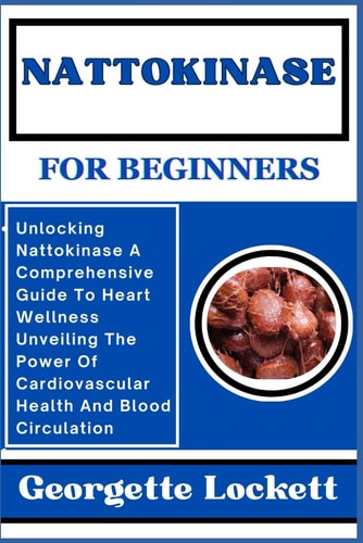 Nattokinase for Beginners Unlocking Nattokinase A Comprehensive Guide To Heart Wellness Unveiling The Power Of Cardiovascular Health And Blood Circulation