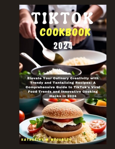 Tiktok Cookbook 2024 Elevate Your Culinary Creativity with Trendy and Tantalizing Recipes: A Comprehensive Guide to TikTok's Viral Food Trends and Innovative Cooking Hacks in 2024