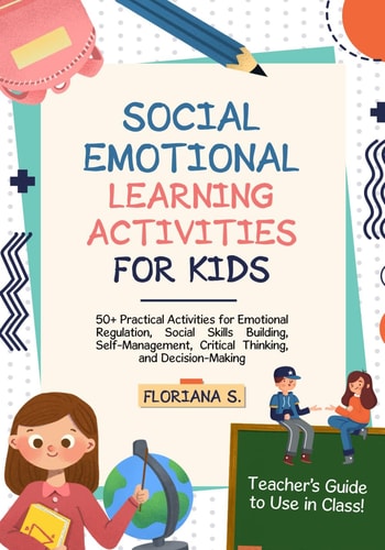 Social Emotional Learning Activities for Kids 50+ Practical Activities for Emotional Regulation, Social Skills Building, Self-Management, Critical Thinking, and Decision-Making