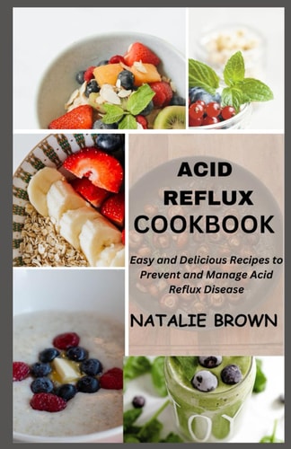 Acid Reflux Cookbook Easy and Delicious Recipes to Prevent and Manage Acid Reflux Disease