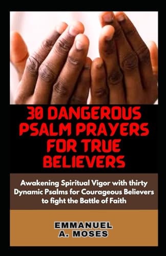 30 Dangerous Psalm Prayers for True Believers Awakening Spiritual Vigor with Thirty Dynamic Psalms for Courageous Believers to Fight the Battle of Faith