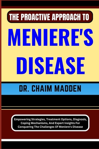 The Proactive Approach to Meniere's Disease Empowering Strategies, Treatment Options, Diagnosis, Coping Mechanisms, And Expert Insights For Conquering The Challenges Of Meniere's Disease
