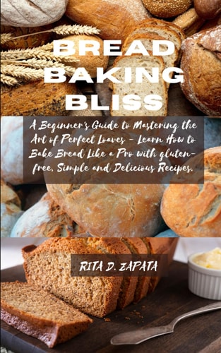 Bread Baking Bliss A Beginner's Guide to Mastering the Art of Perfect Loaves - Learn How to Bake Bread Like a Pro with Gluten-free, Simple and Delicious Recipes.