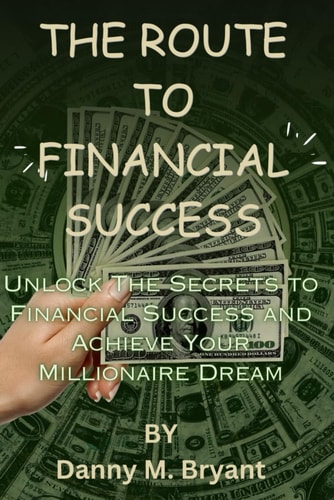 The Route to Financial Success Unlock The Secrets to Financial Success and Achieve Your Millionaire Dream