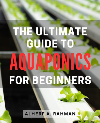 The Ultimate Guide to Aquaponics for Beginners Unlock the Secrets of Thriving Aquaponics: A Comprehensive Step-by-Step Manual for Novice Gardeners
