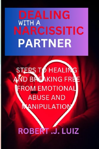 Dealing with a Narcissistic Partner Steps to Healing and Breaking Free from Emotional Abuse and Manipulation