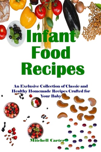 Infant Food Recipes An Exclusive Collection of Classic and Healthy Homemade Recipes Crafted for Your Baby