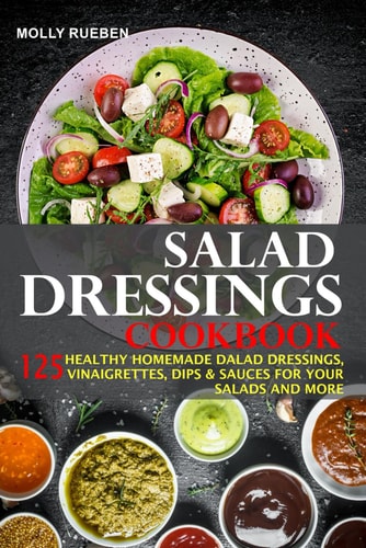 Salad Dressings Cookbook 125 Healthy Homemade Salad Dressings, Vinaigrettes, Dips & Sauces For Your Salads And More