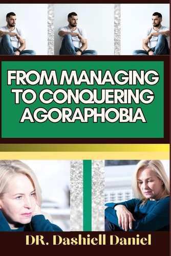 From Managing to Conquering Agoraphobia Expert Guide To Understanding Agoraphobia Causes, Symptoms, Preventing, Treatment For Optimal Wellness