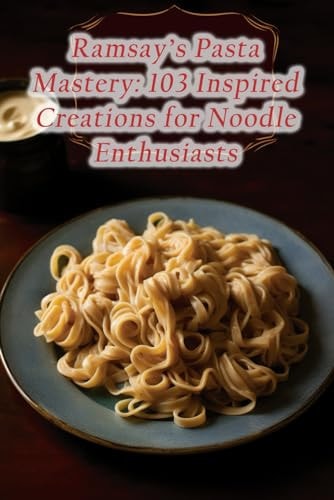 Ramsay's Pasta Mastery 103 Inspired Creations for Noodle Enthusiasts
