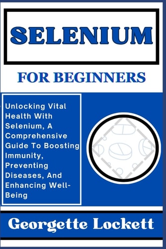 Selenium for Beginners Unlocking Vital Health With Selenium, A Comprehensive Guide To Boosting Immunity, Preventing Diseases, And Enhancing Well-Being